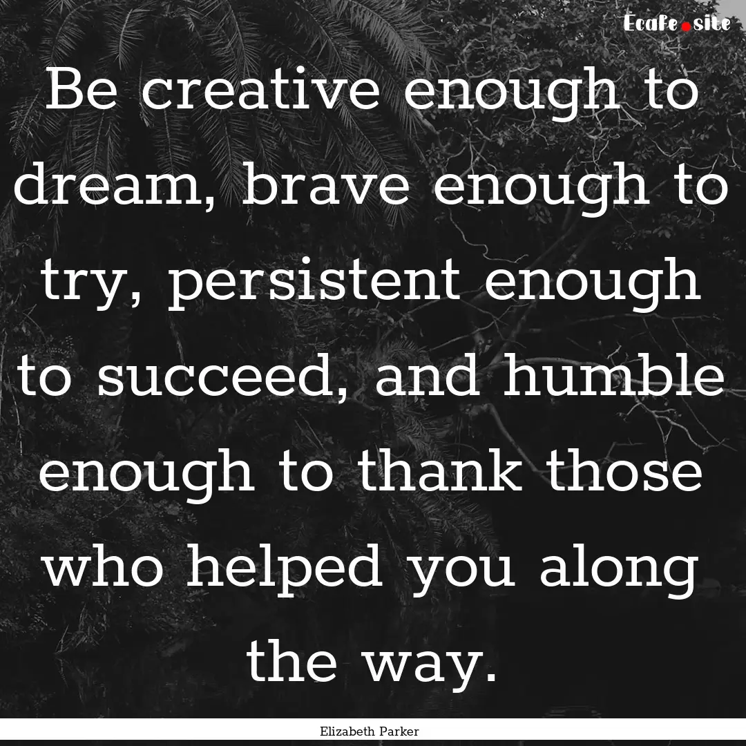 Be creative enough to dream, brave enough.... : Quote by Elizabeth Parker