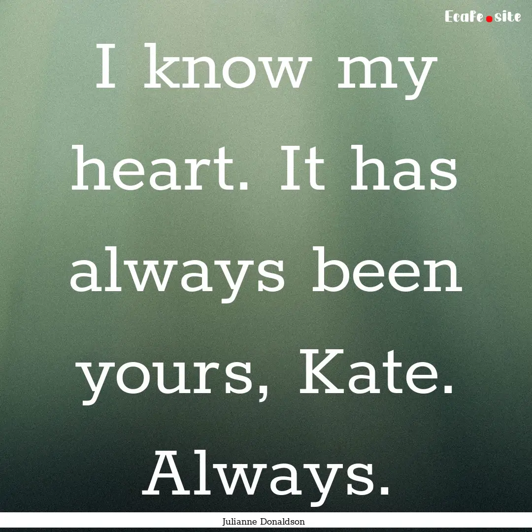 I know my heart. It has always been yours,.... : Quote by Julianne Donaldson