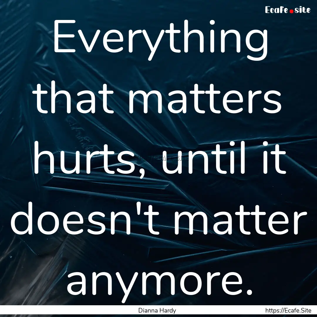 Everything that matters hurts, until it doesn't.... : Quote by Dianna Hardy