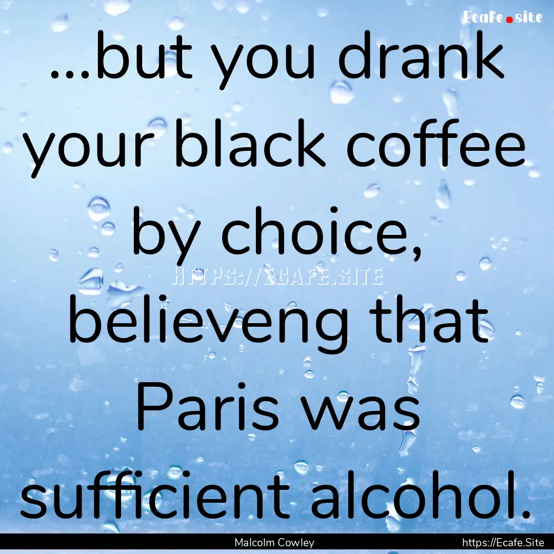 ...but you drank your black coffee by choice,.... : Quote by Malcolm Cowley