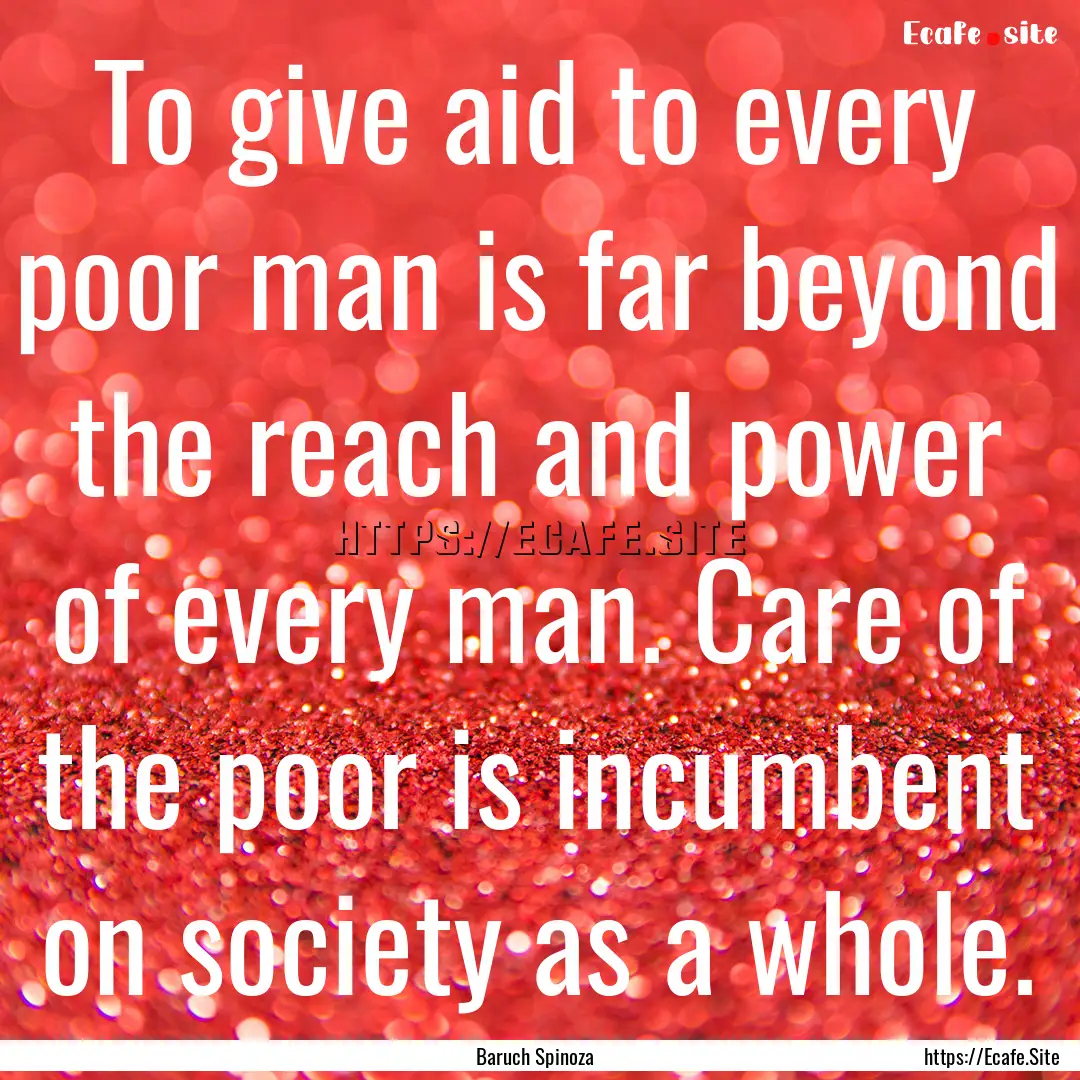 To give aid to every poor man is far beyond.... : Quote by Baruch Spinoza