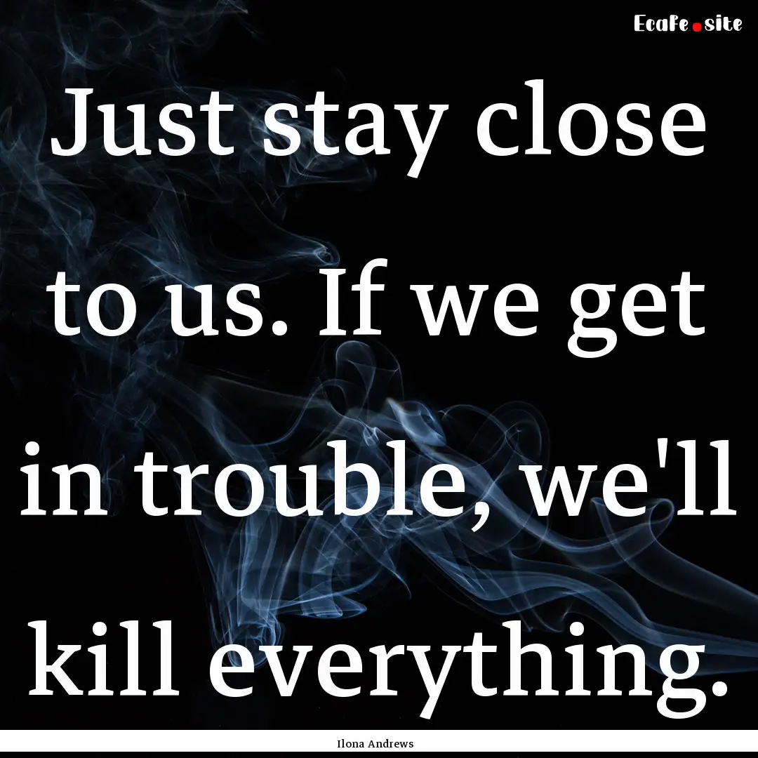 Just stay close to us. If we get in trouble,.... : Quote by Ilona Andrews