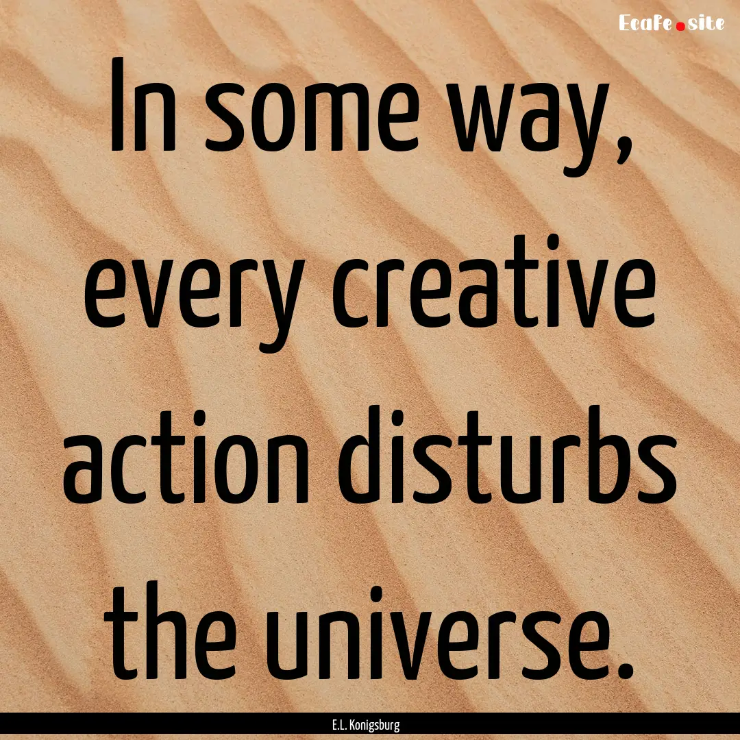 In some way, every creative action disturbs.... : Quote by E.L. Konigsburg