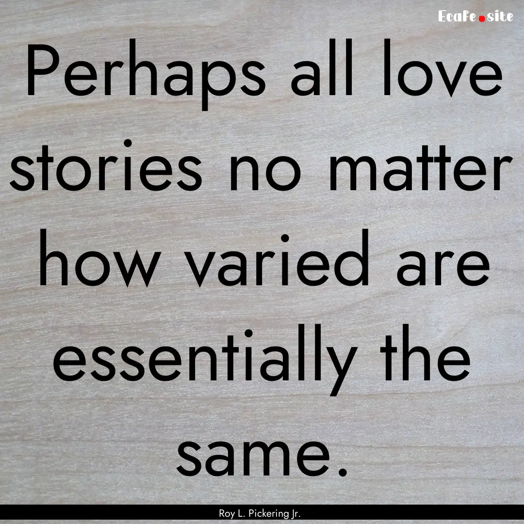 Perhaps all love stories no matter how varied.... : Quote by Roy L. Pickering Jr.