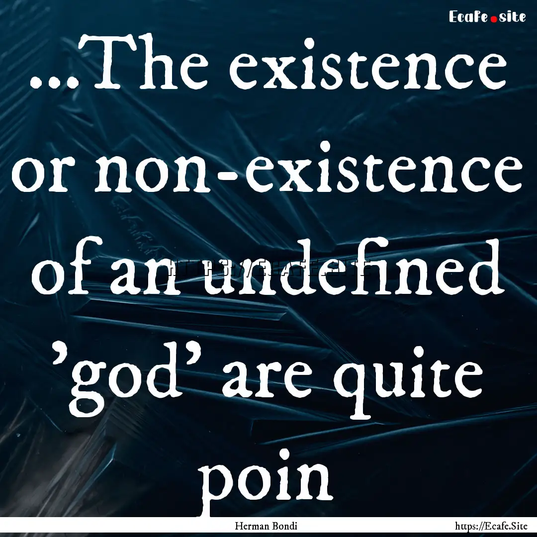 ...The existence or non-existence of an undefined.... : Quote by Herman Bondi