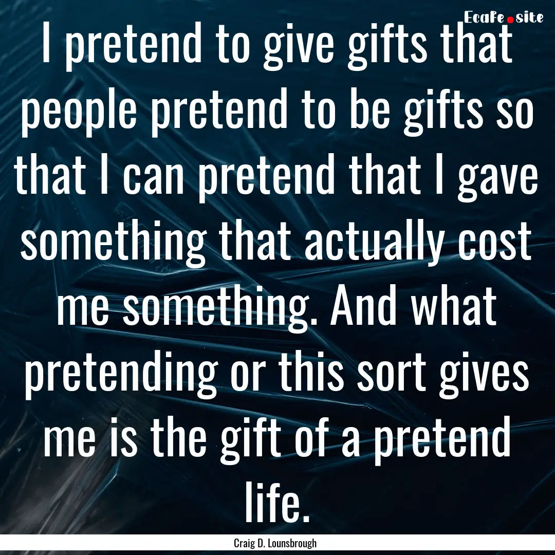 I pretend to give gifts that people pretend.... : Quote by Craig D. Lounsbrough