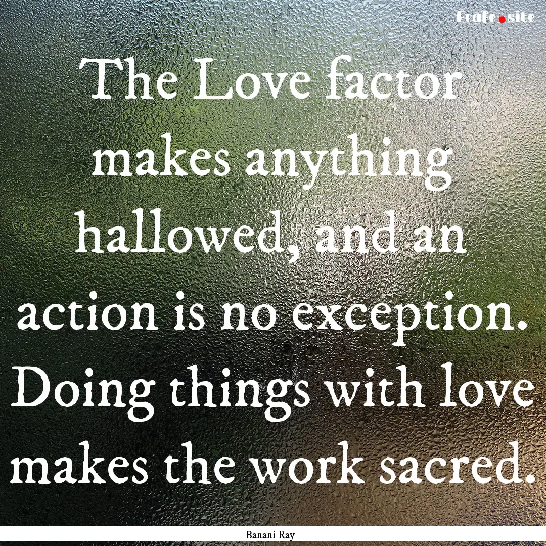 The Love factor makes anything hallowed,.... : Quote by Banani Ray