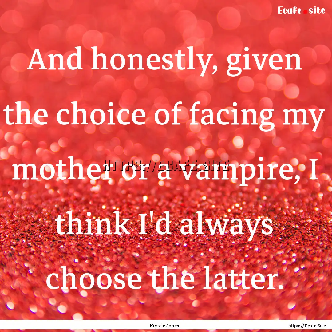 And honestly, given the choice of facing.... : Quote by Krystle Jones