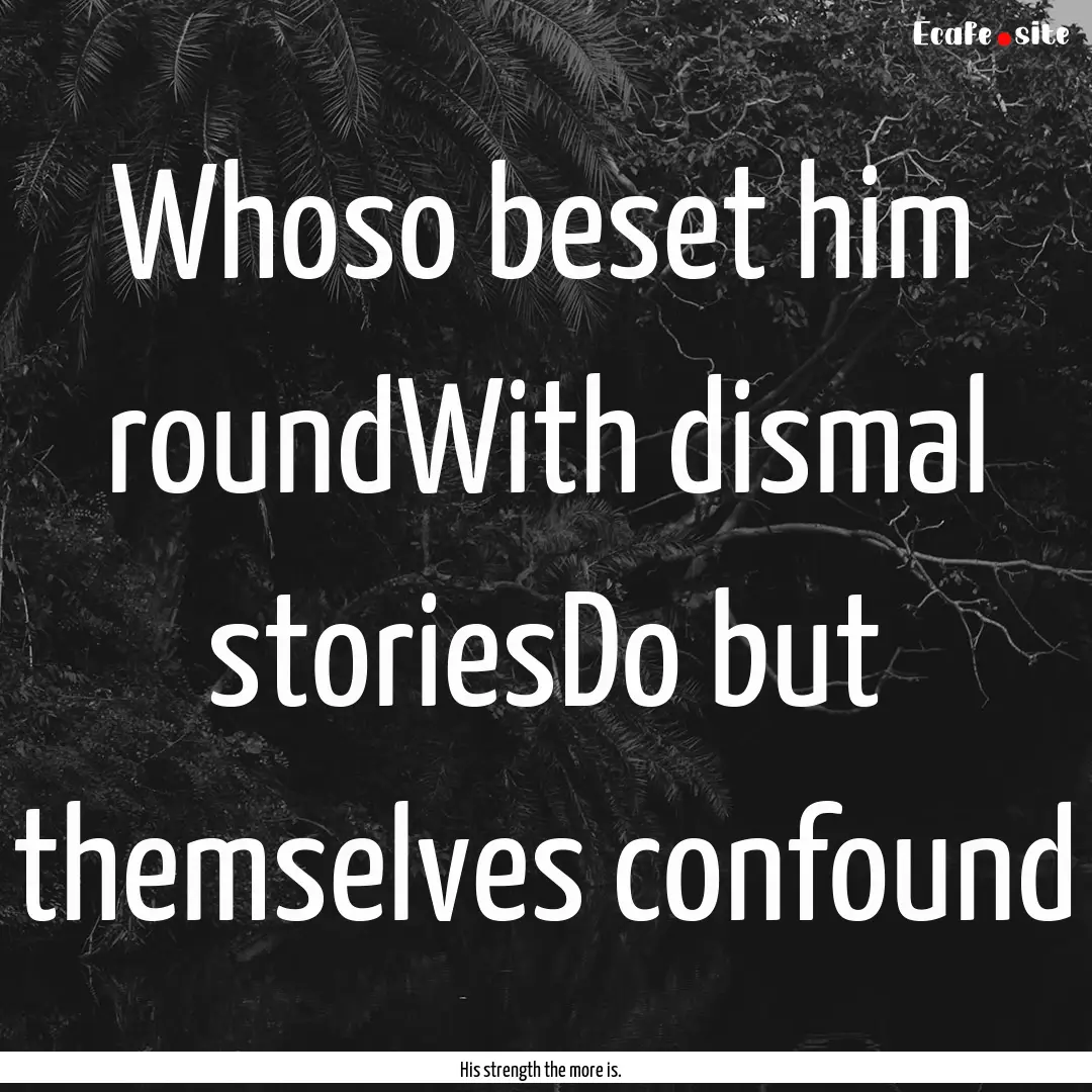 Whoso beset him roundWith dismal storiesDo.... : Quote by His strength the more is.