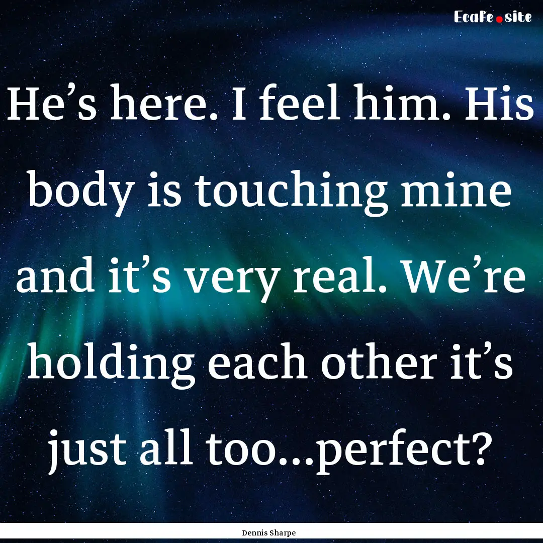 He’s here. I feel him. His body is touching.... : Quote by Dennis Sharpe