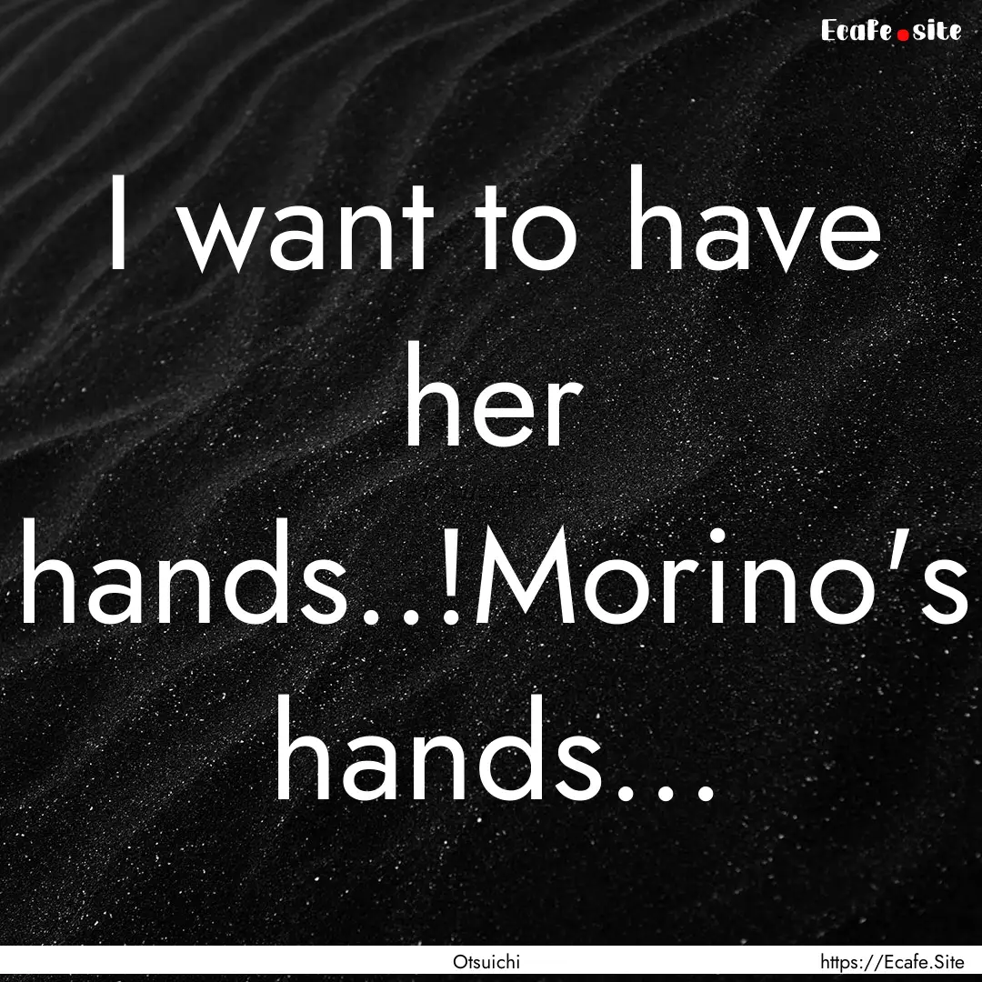 I want to have her hands..!Morino's hands....... : Quote by Otsuichi