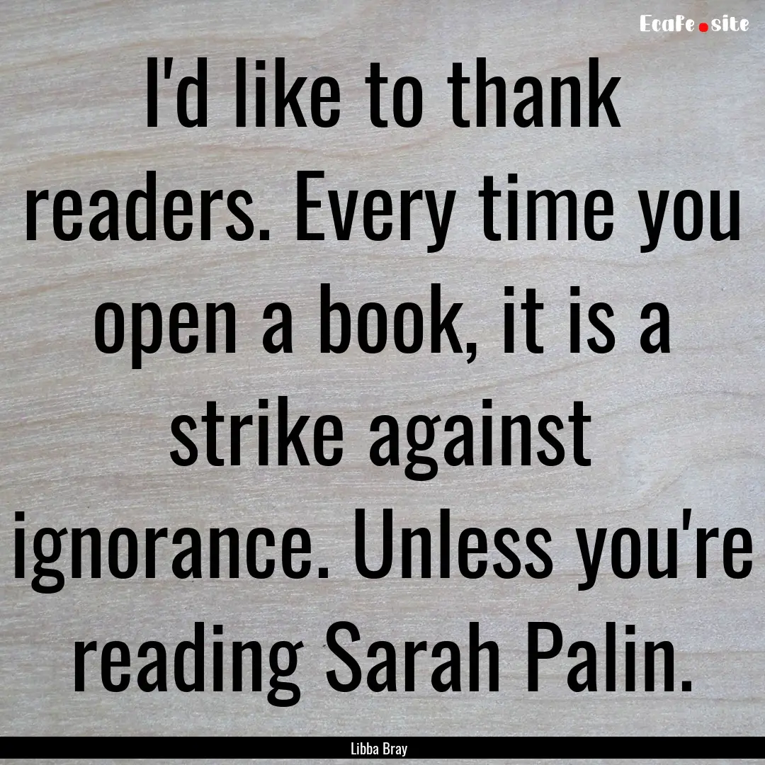 I'd like to thank readers. Every time you.... : Quote by Libba Bray