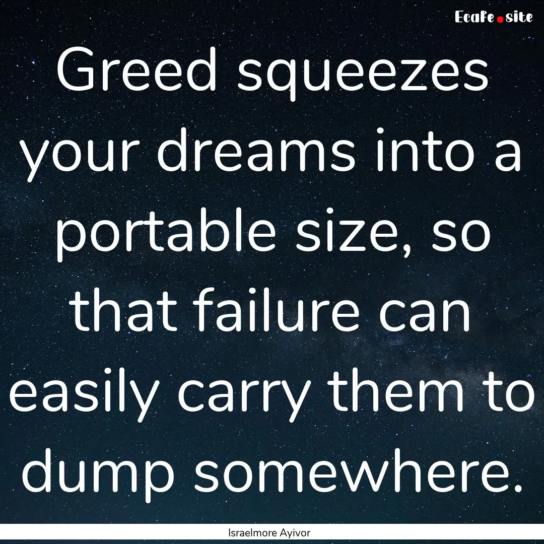 Greed squeezes your dreams into a portable.... : Quote by Israelmore Ayivor