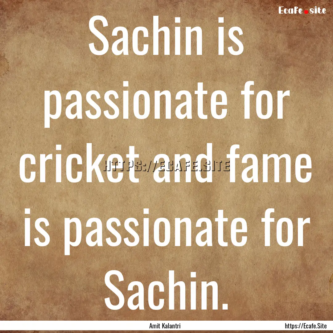 Sachin is passionate for cricket and fame.... : Quote by Amit Kalantri