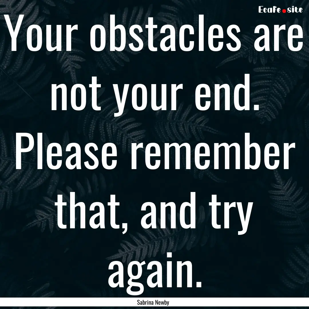 Your obstacles are not your end. Please remember.... : Quote by Sabrina Newby