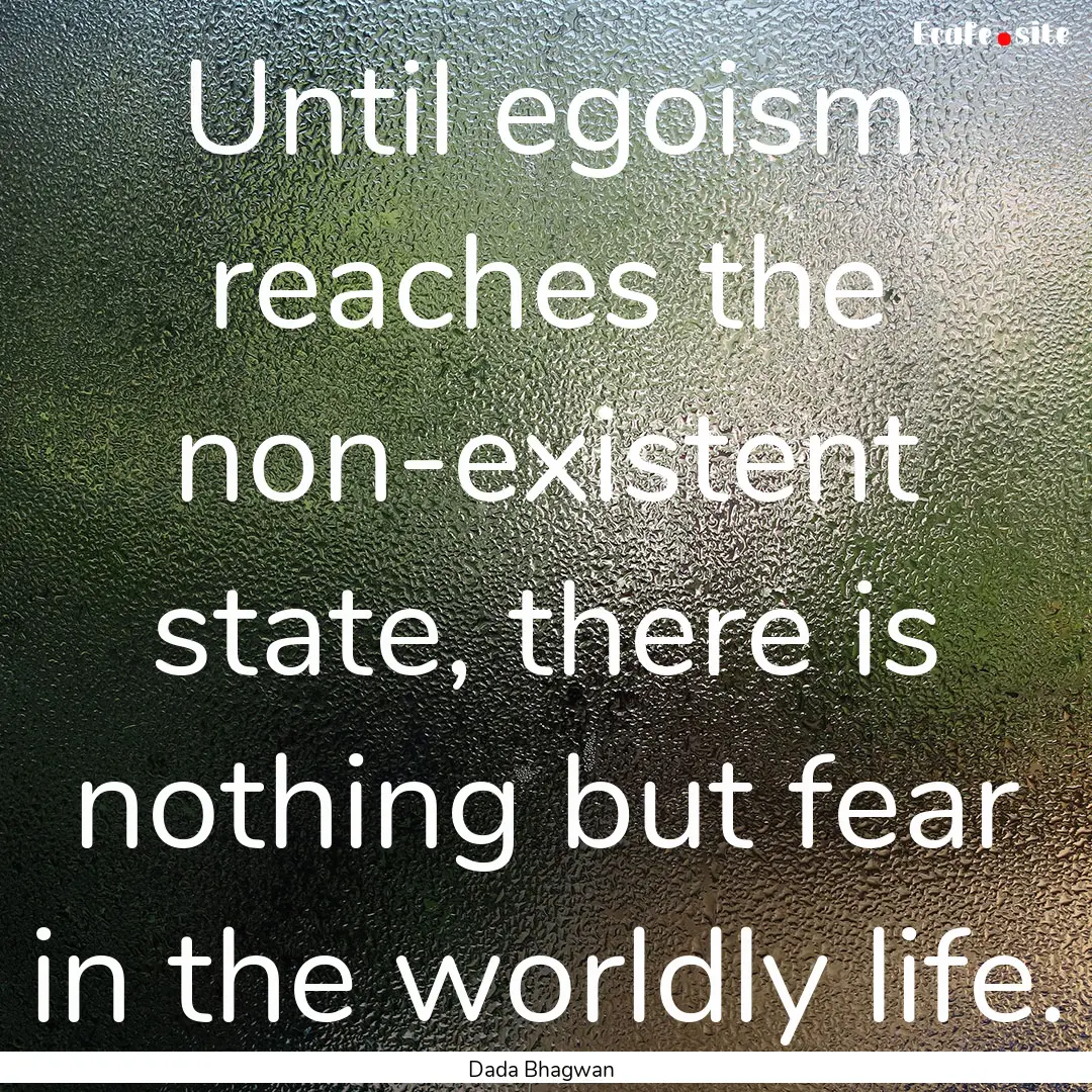 Until egoism reaches the non-existent state,.... : Quote by Dada Bhagwan