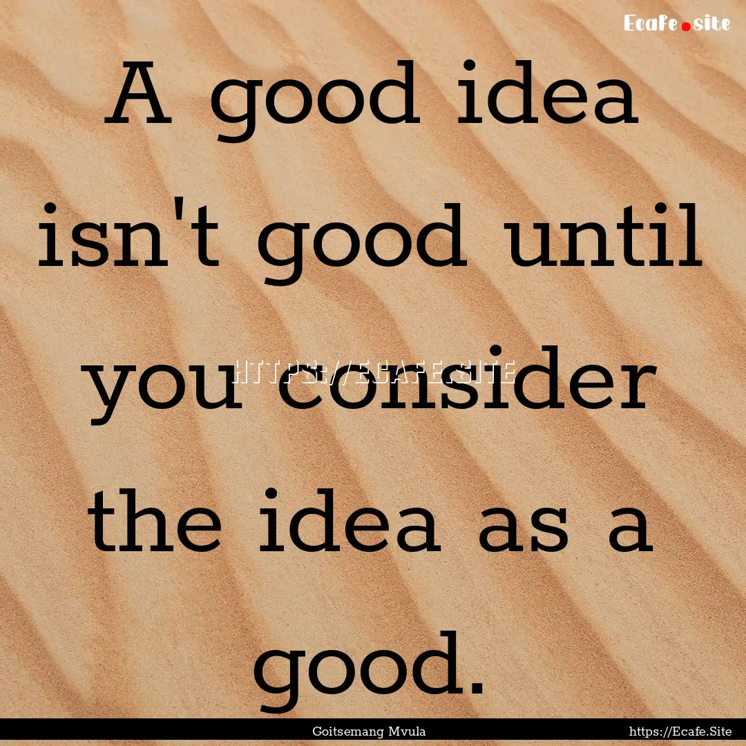 A good idea isn't good until you consider.... : Quote by Goitsemang Mvula