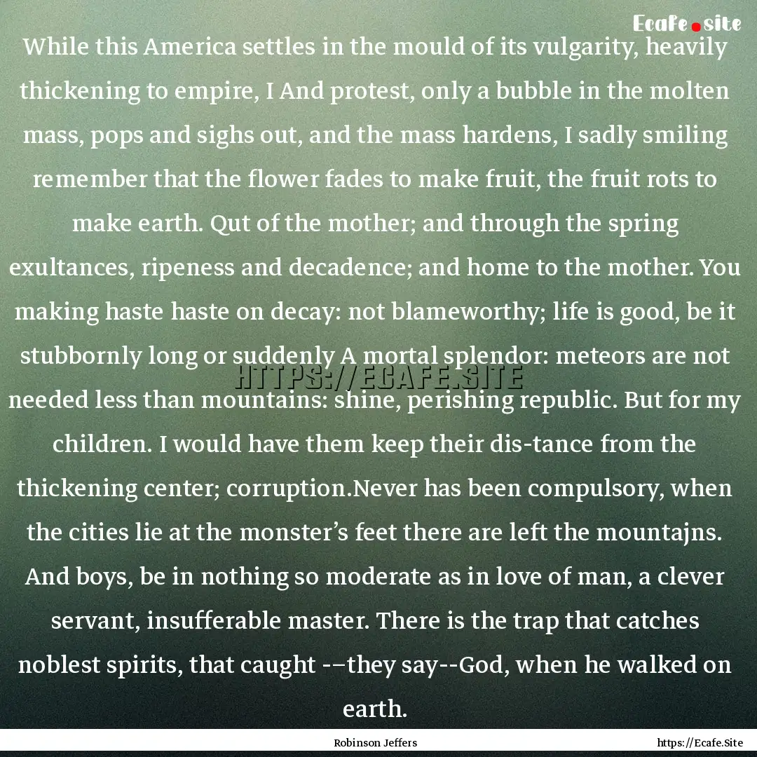 While this America settles in the mould of.... : Quote by Robinson Jeffers