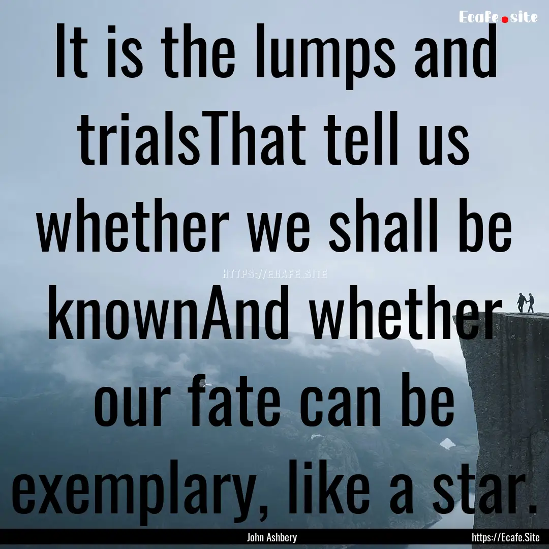 It is the lumps and trialsThat tell us whether.... : Quote by John Ashbery