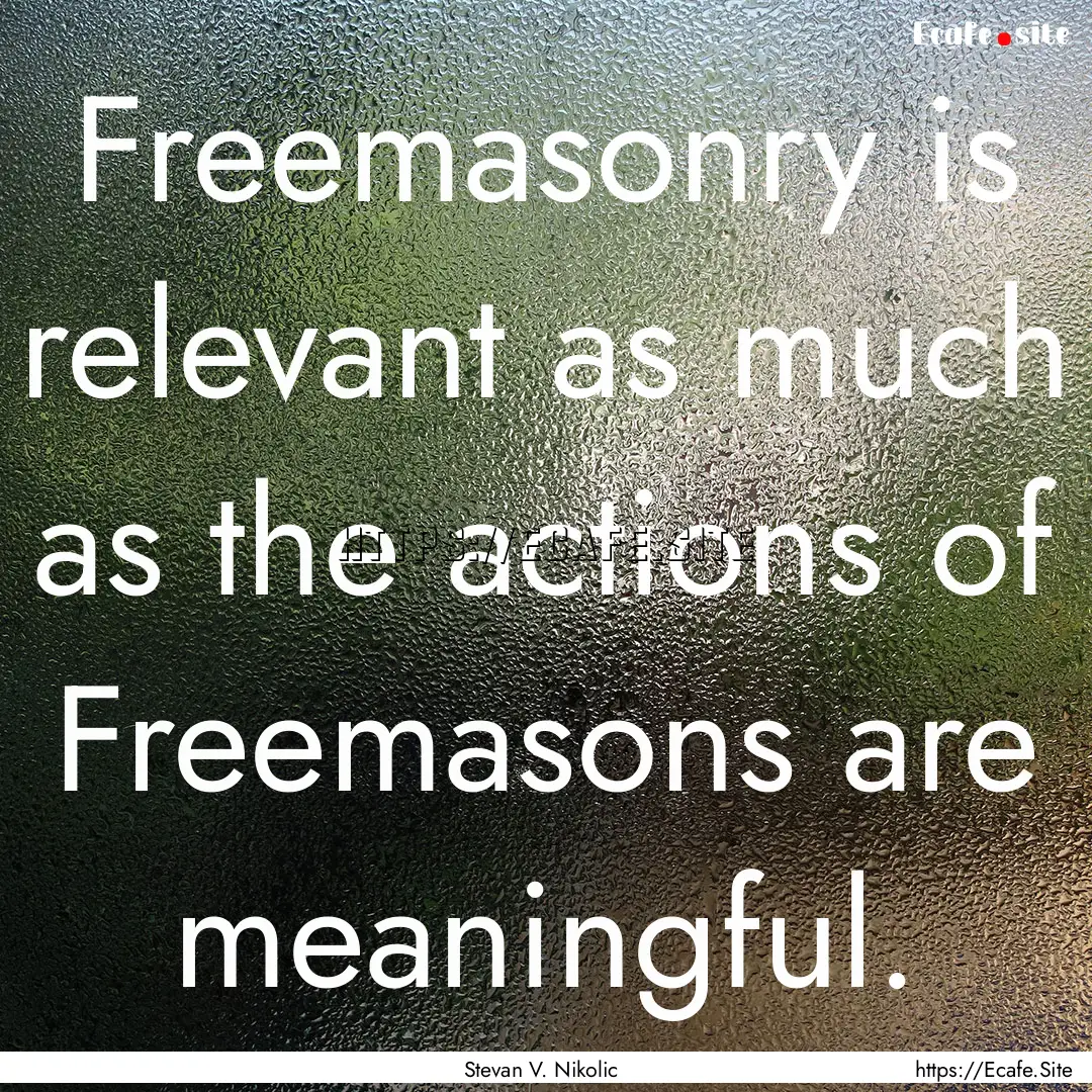 Freemasonry is relevant as much as the actions.... : Quote by Stevan V. Nikolic