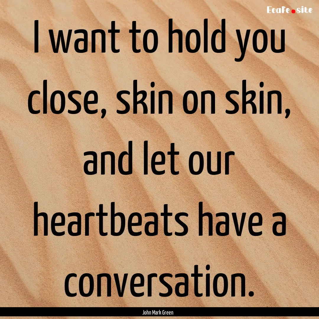 I want to hold you close, skin on skin, and.... : Quote by John Mark Green