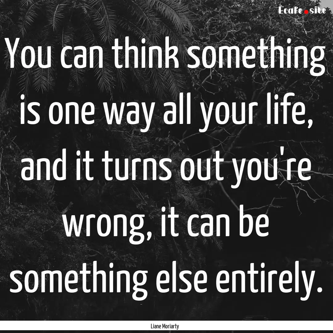 You can think something is one way all your.... : Quote by Liane Moriarty