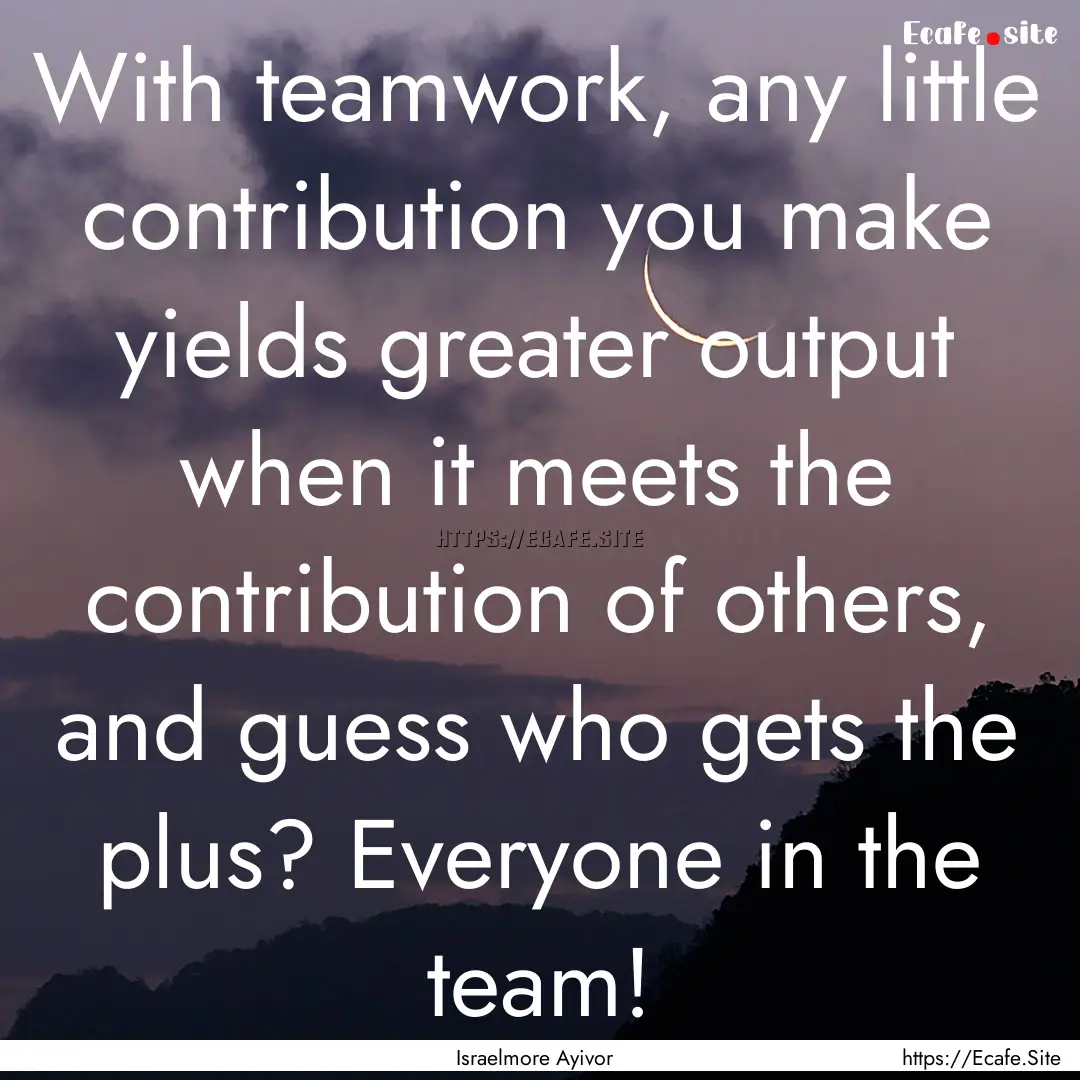 With teamwork, any little contribution you.... : Quote by Israelmore Ayivor