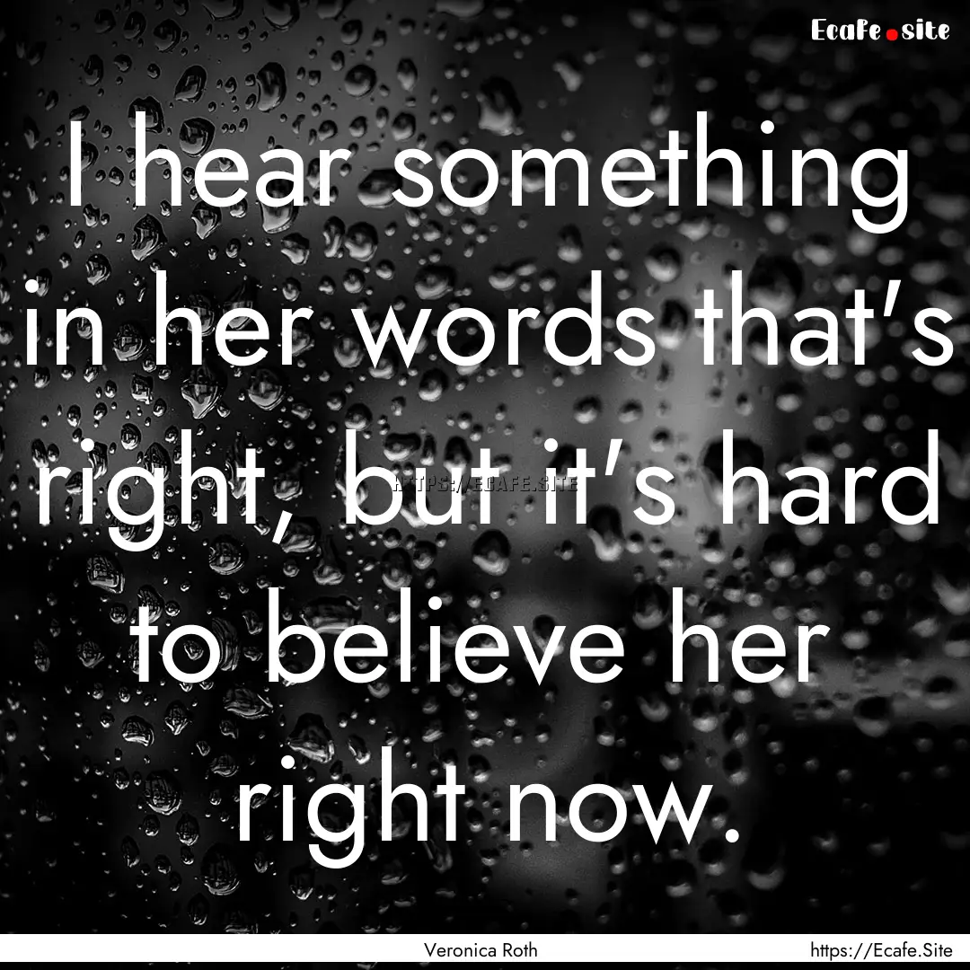 I hear something in her words that's right,.... : Quote by Veronica Roth