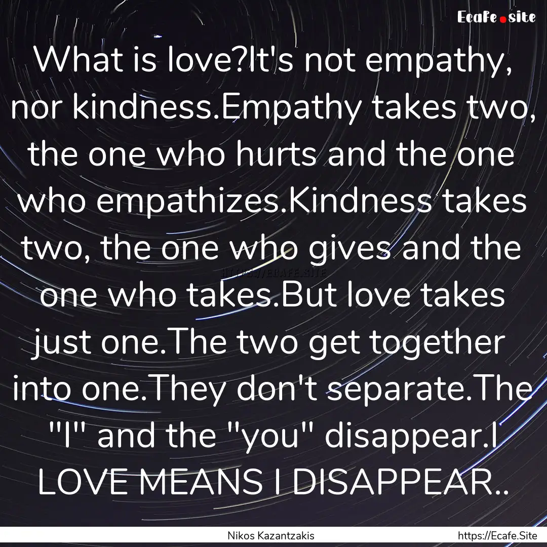 What is love?It's not empathy, nor kindness.Empathy.... : Quote by Nikos Kazantzakis