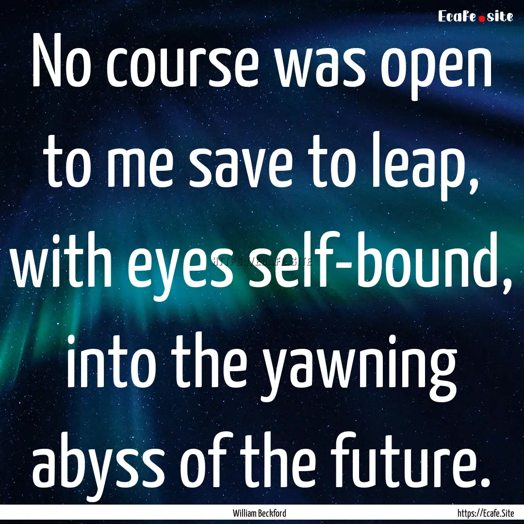 No course was open to me save to leap, with.... : Quote by William Beckford