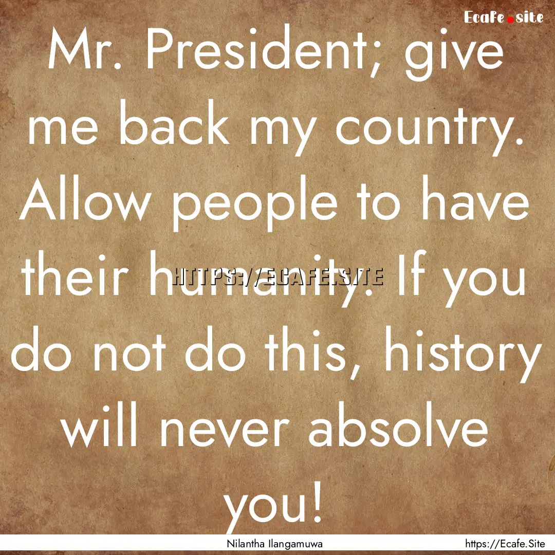 Mr. President; give me back my country. Allow.... : Quote by Nilantha Ilangamuwa