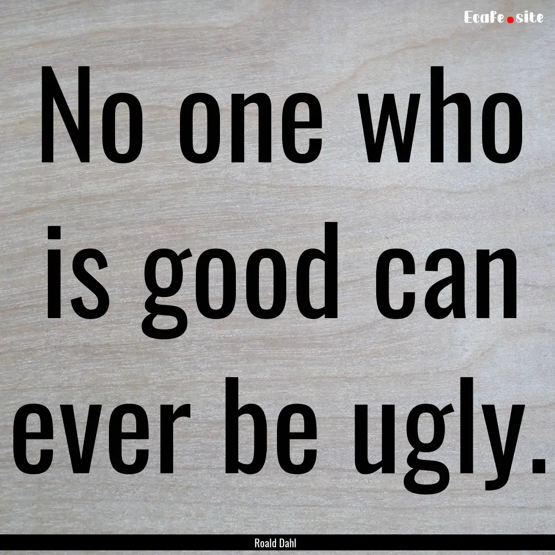 No one who is good can ever be ugly. : Quote by Roald Dahl