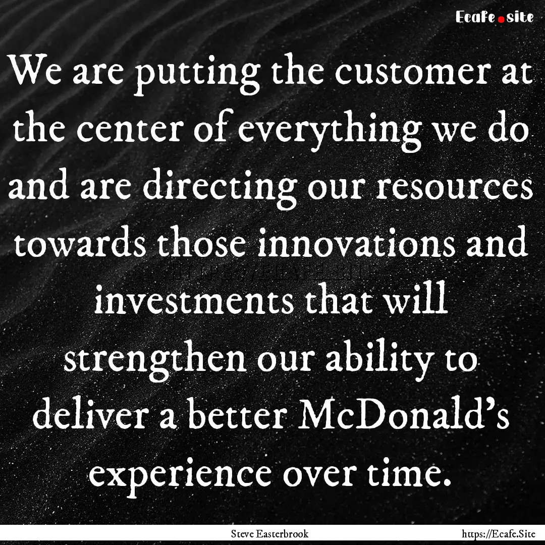 We are putting the customer at the center.... : Quote by Steve Easterbrook