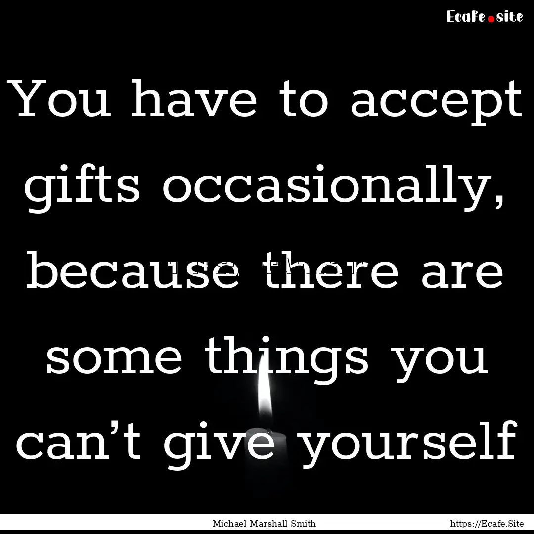 You have to accept gifts occasionally, because.... : Quote by Michael Marshall Smith