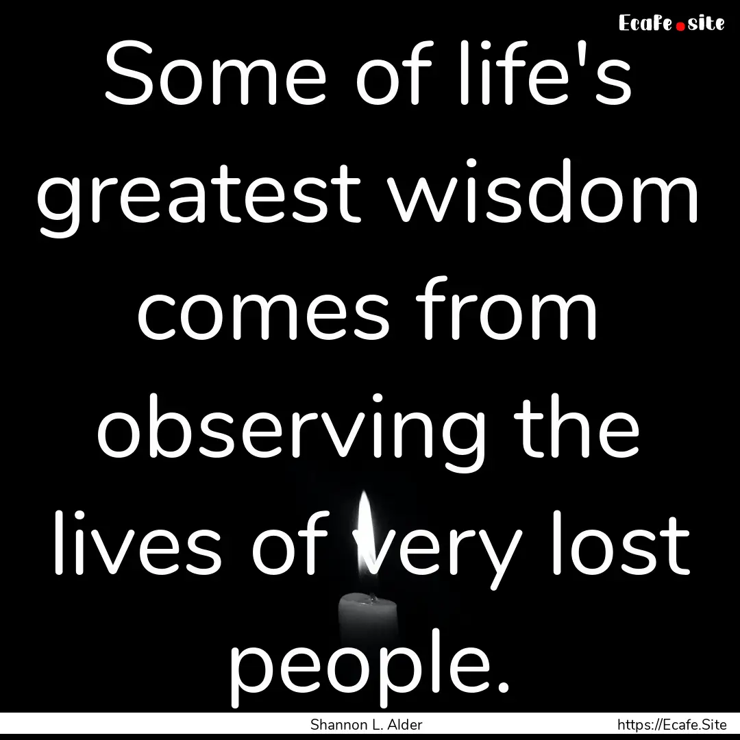 Some of life's greatest wisdom comes from.... : Quote by Shannon L. Alder