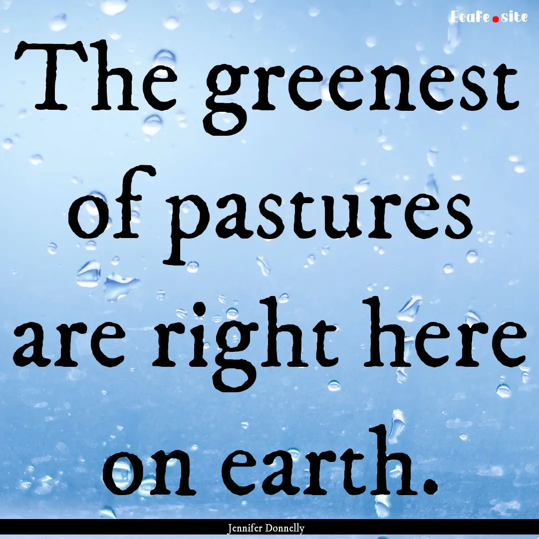 The greenest of pastures are right here on.... : Quote by Jennifer Donnelly