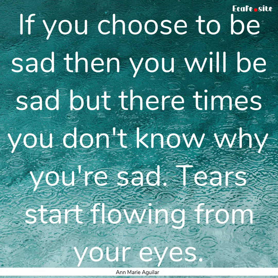 If you choose to be sad then you will be.... : Quote by Ann Marie Aguilar