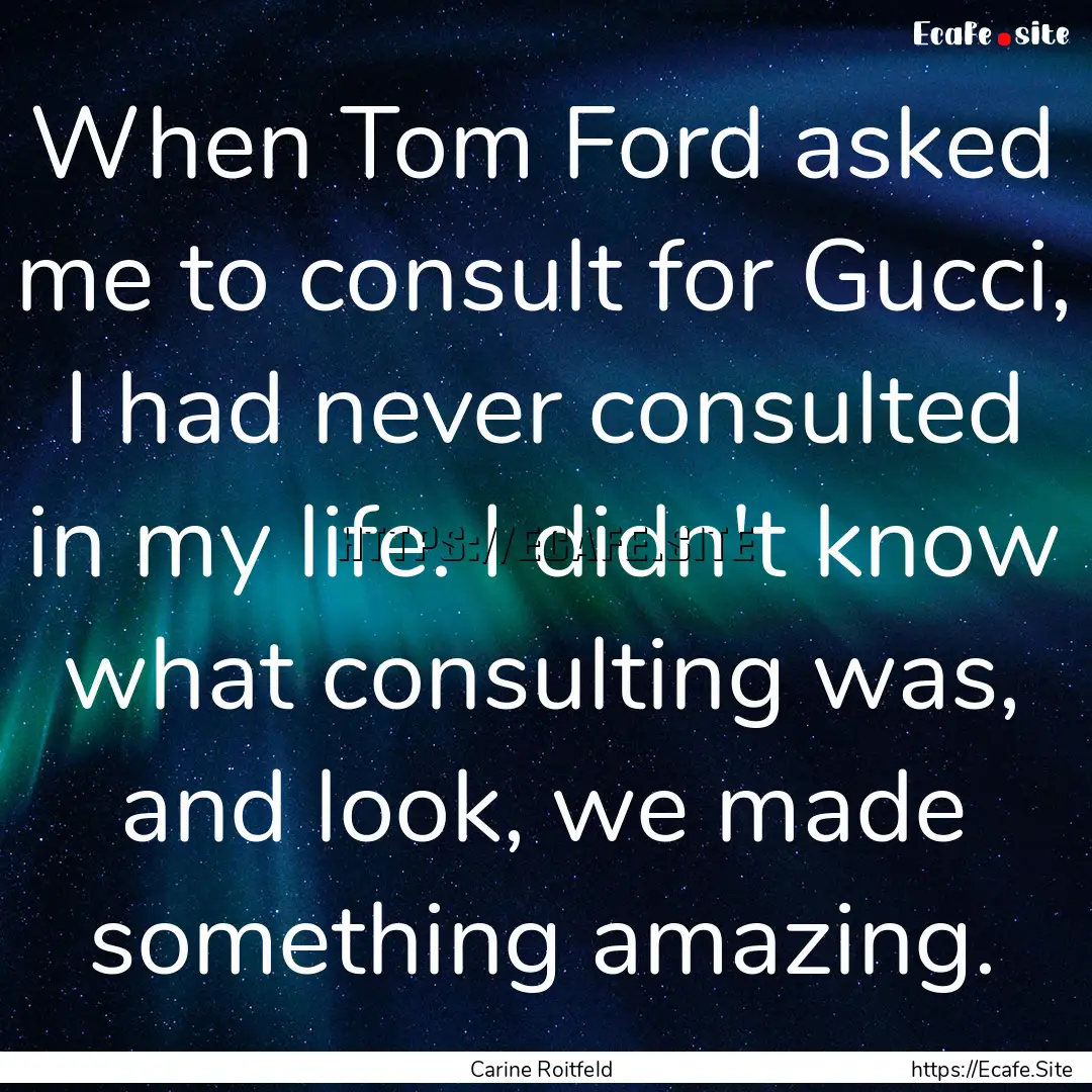 When Tom Ford asked me to consult for Gucci,.... : Quote by Carine Roitfeld