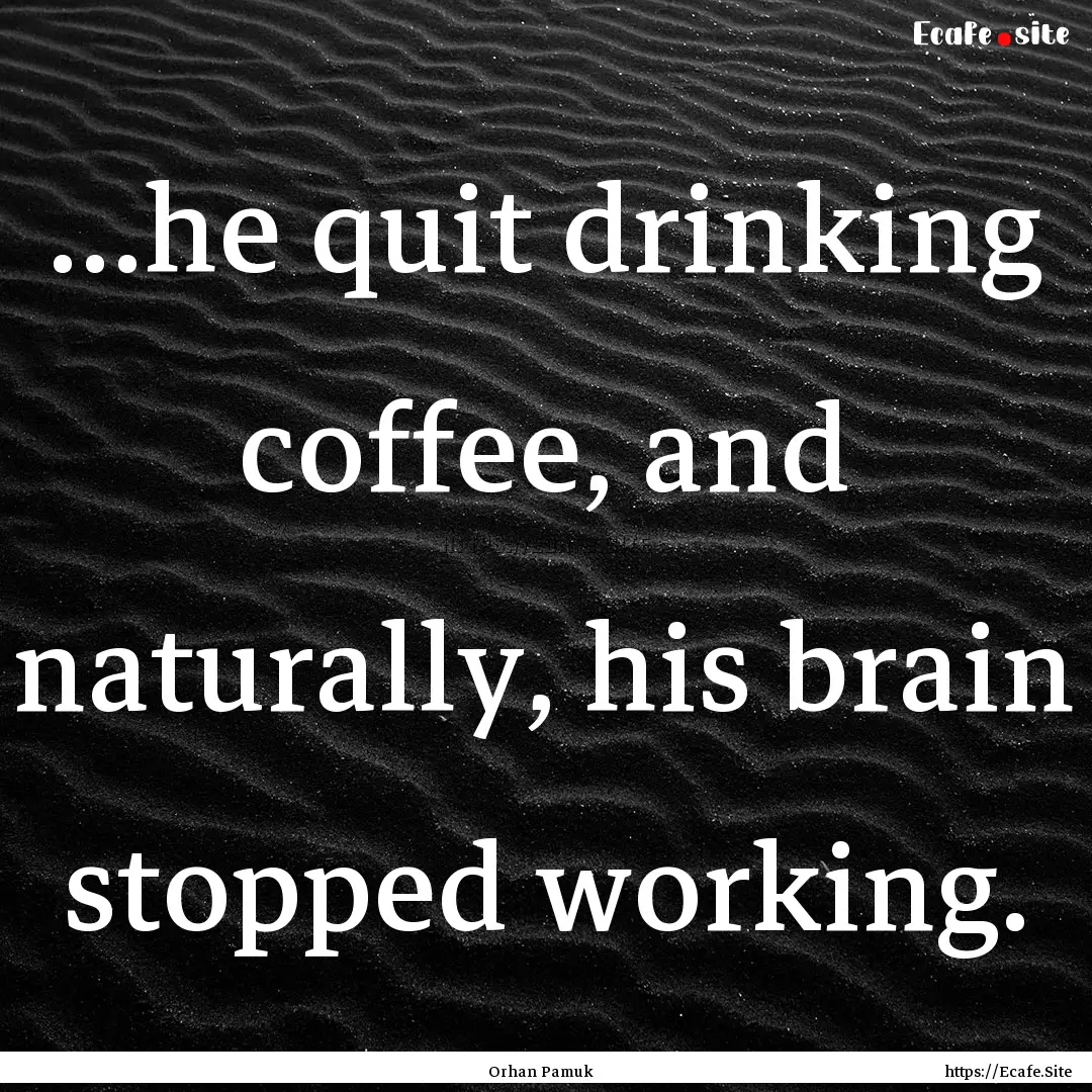 …he quit drinking coffee, and naturally,.... : Quote by Orhan Pamuk