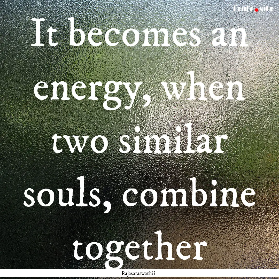 It becomes an energy, when two similar souls,.... : Quote by Rajasaraswathii