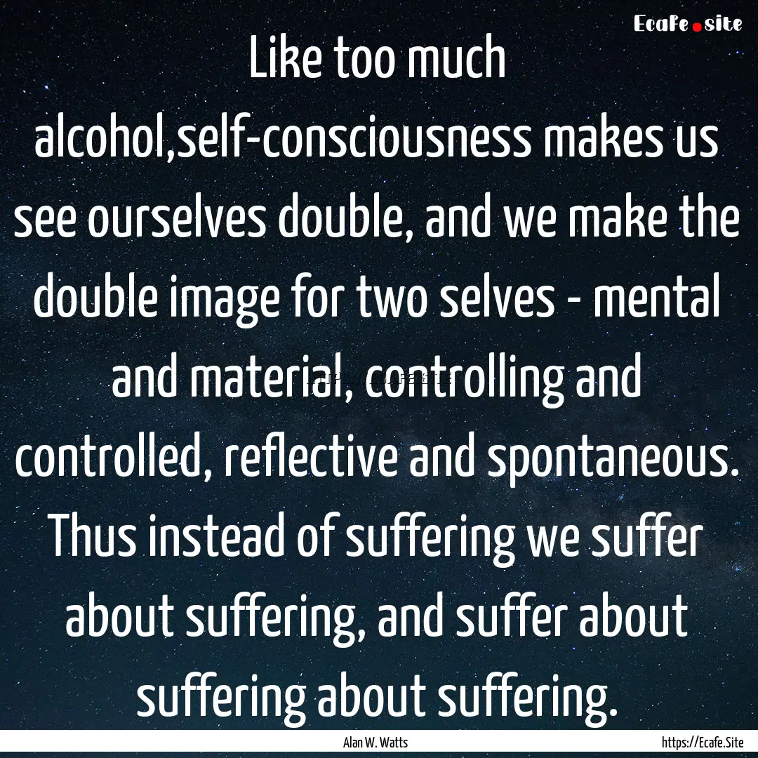 Like too much alcohol,self-consciousness.... : Quote by Alan W. Watts