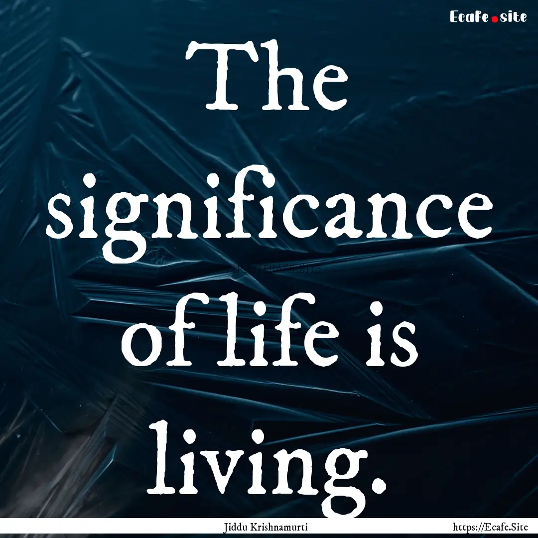 The significance of life is living. : Quote by Jiddu Krishnamurti