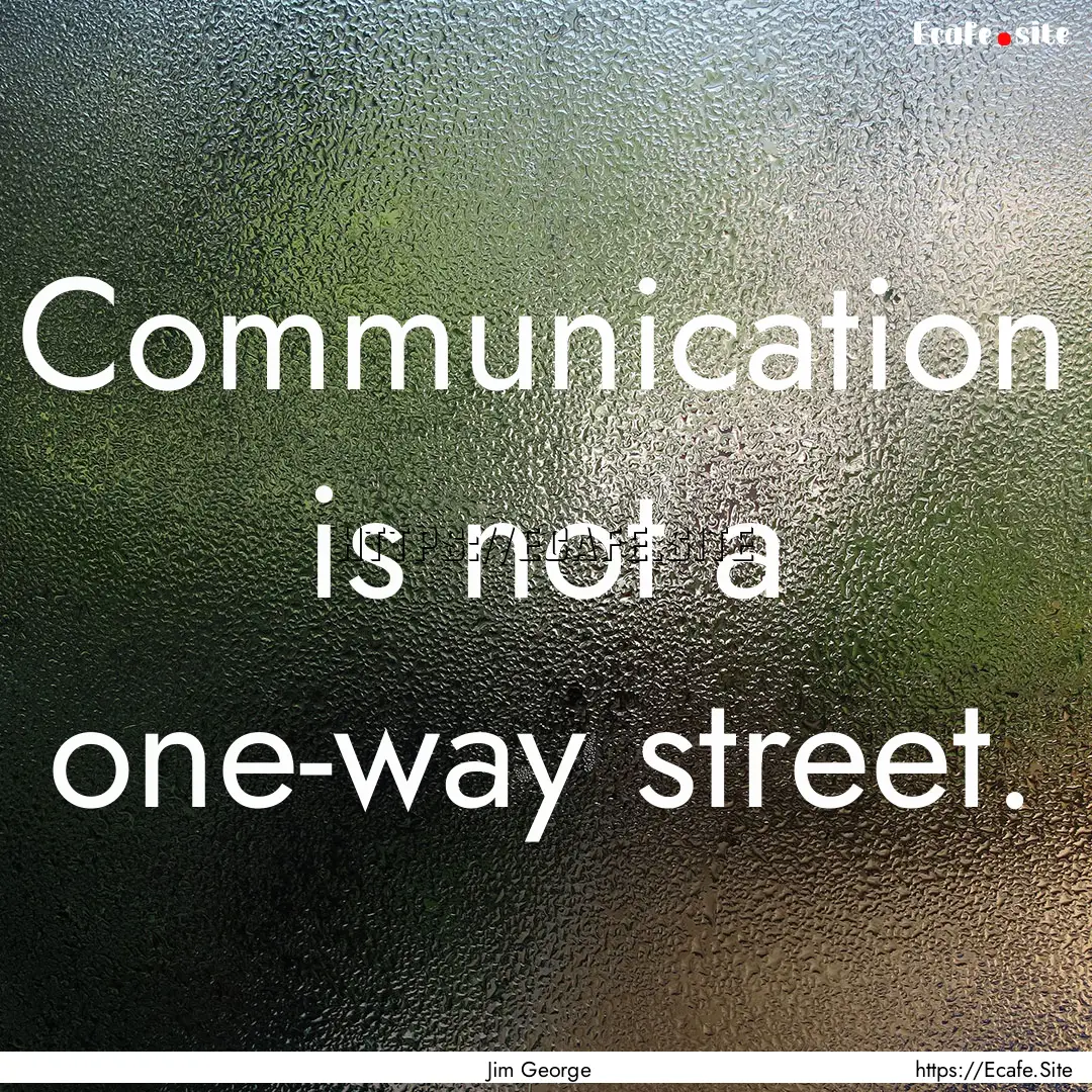 Communication is not a one-way street. : Quote by Jim George