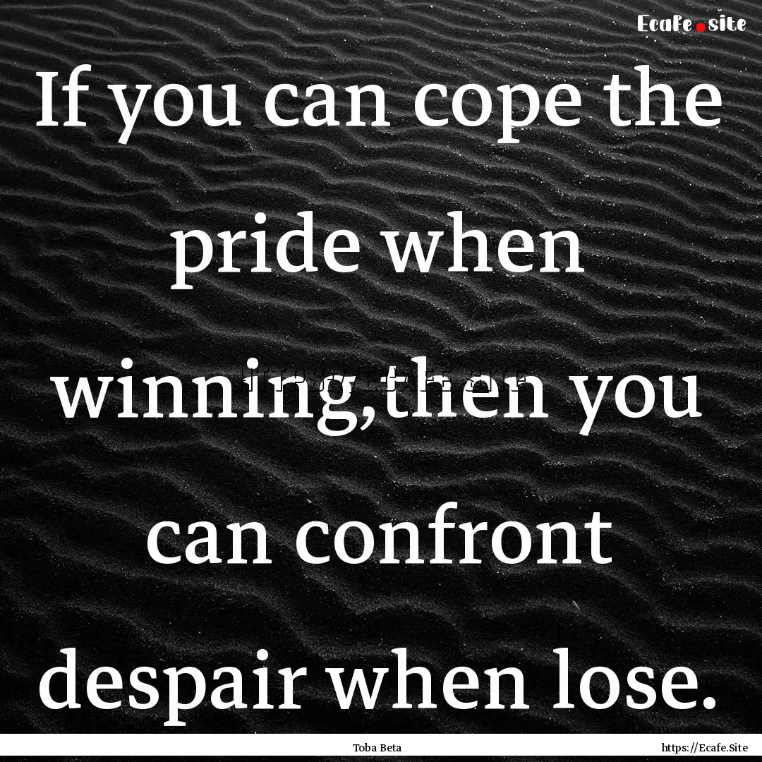 If you can cope the pride when winning,then.... : Quote by Toba Beta