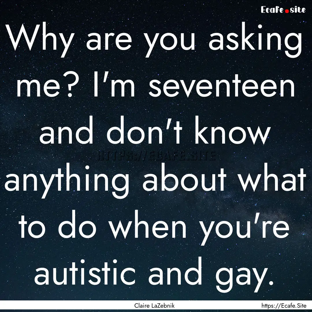 Why are you asking me? I'm seventeen and.... : Quote by Claire LaZebnik