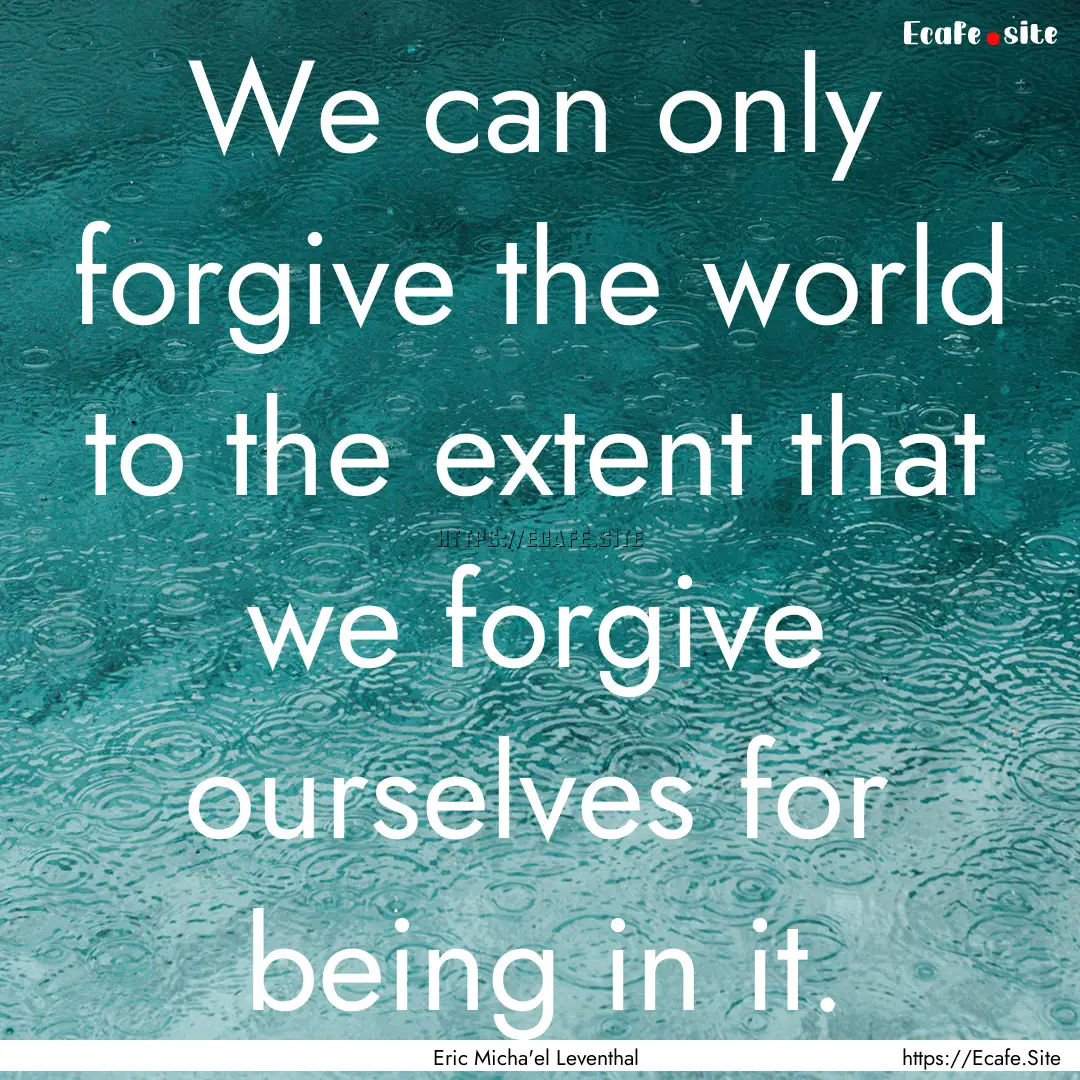 We can only forgive the world to the extent.... : Quote by Eric Micha'el Leventhal