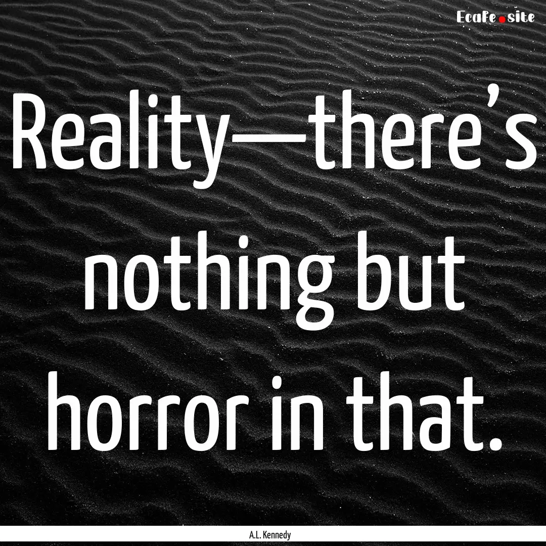 Reality—there’s nothing but horror in.... : Quote by A.L. Kennedy