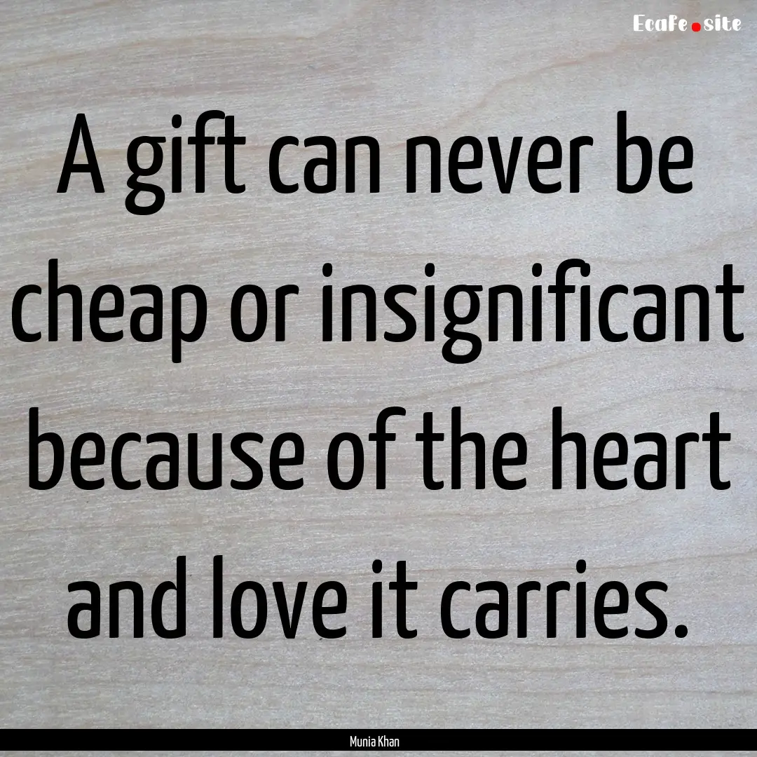 A gift can never be cheap or insignificant.... : Quote by Munia Khan