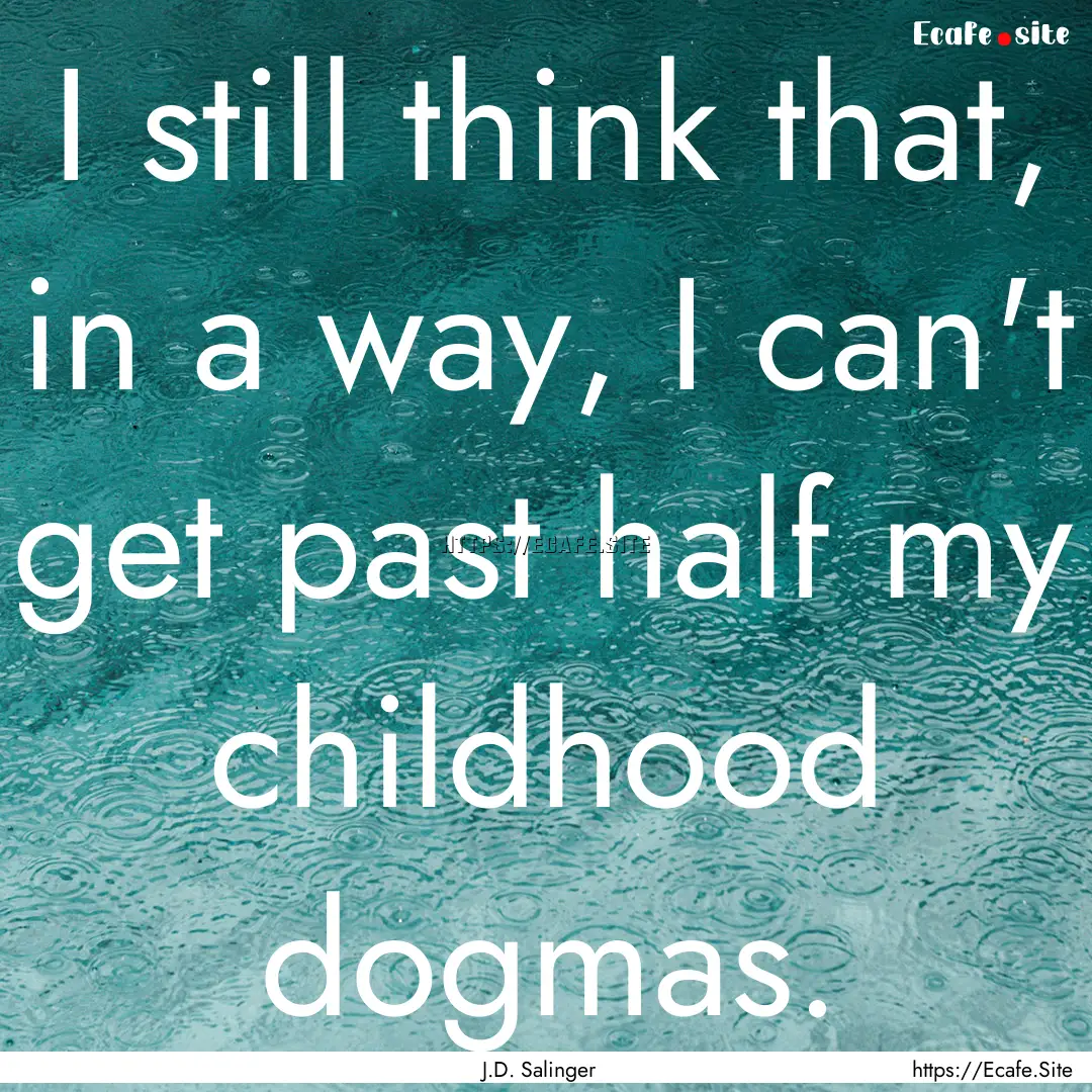 I still think that, in a way, I can't get.... : Quote by J.D. Salinger