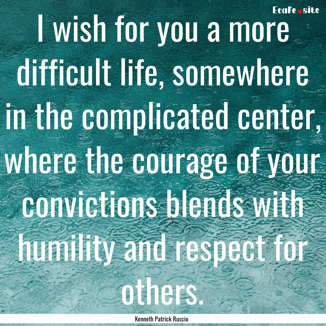 I wish for you a more difficult life, somewhere.... : Quote by Kenneth Patrick Ruscio